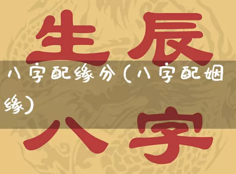 八字配缘分(八字配姻缘)_https://www.dao-sheng-yuan.com_八字_第1张