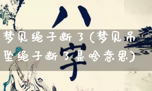 梦见绳子断了(梦见吊坠绳子断了是啥意思)_https://www.dao-sheng-yuan.com_八字_第1张