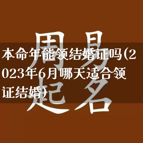 本命年能领结婚证吗(2023年6月哪天适合领证结婚)_https://www.dao-sheng-yuan.com_五行_第1张