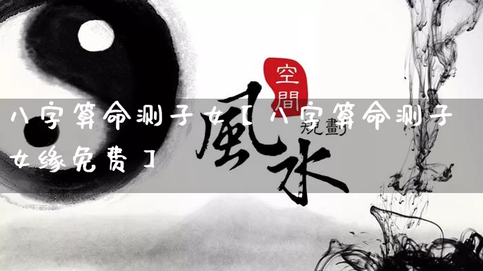 八字算命测子女【八字算命测子女缘免费】_https://www.dao-sheng-yuan.com_易经_第1张