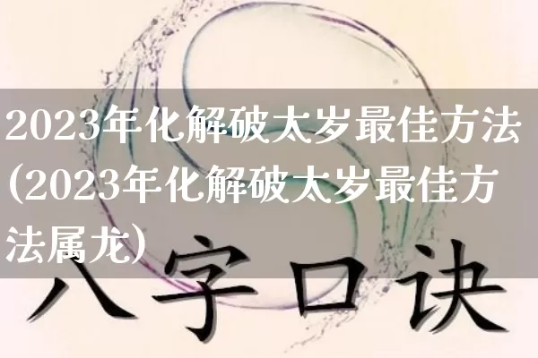 2023年化解破太岁最佳方法(2023年化解破太岁最佳方法属龙)_https://www.dao-sheng-yuan.com_八字_第1张