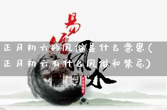 正月初六的风俗是什么意思(正月初六有什么风俗和禁忌)_https://www.dao-sheng-yuan.com_算命_第1张