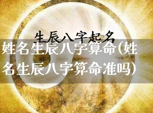 姓名生辰八字算命(姓名生辰八字算命准吗)_https://www.dao-sheng-yuan.com_算命_第1张