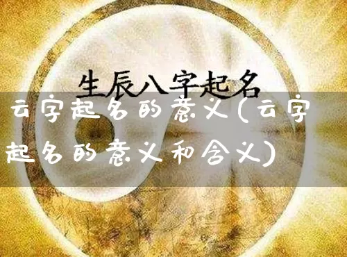 云字起名的意义(云字起名的意义和含义)_https://www.dao-sheng-yuan.com_起名_第1张