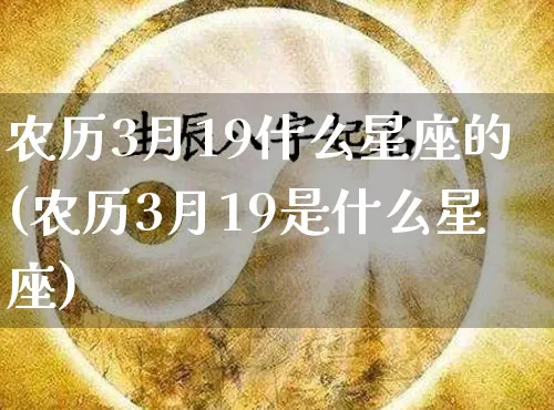 农历3月19什么星座的(农历3月19是什么星座)_https://www.dao-sheng-yuan.com_十二星座_第1张