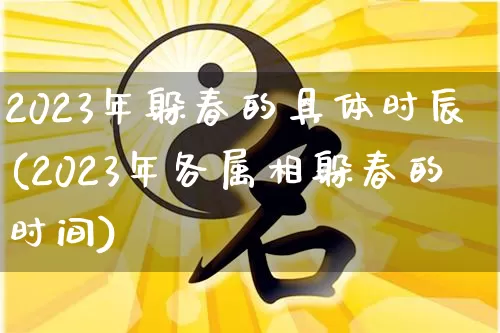 2023年躲春的具体时辰(2023年各属相躲春的时间)_https://www.dao-sheng-yuan.com_起名_第1张