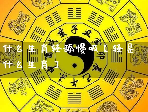 什么生肖轻舔慢吸【轻是什么生肖】_https://www.dao-sheng-yuan.com_生肖属相_第1张