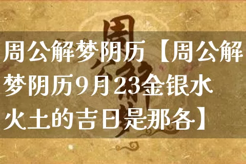 周公解梦阴历【周公解梦阴历9月23金银水火土的吉日是那各】_https://www.dao-sheng-yuan.com_周公解梦_第1张