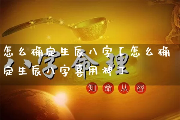 怎么确定生辰八字【怎么确定生辰八字喜用神】_https://www.dao-sheng-yuan.com_八字_第1张