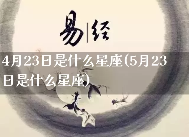 4月23日是什么星座(5月23日是什么星座)_https://www.dao-sheng-yuan.com_风水_第1张