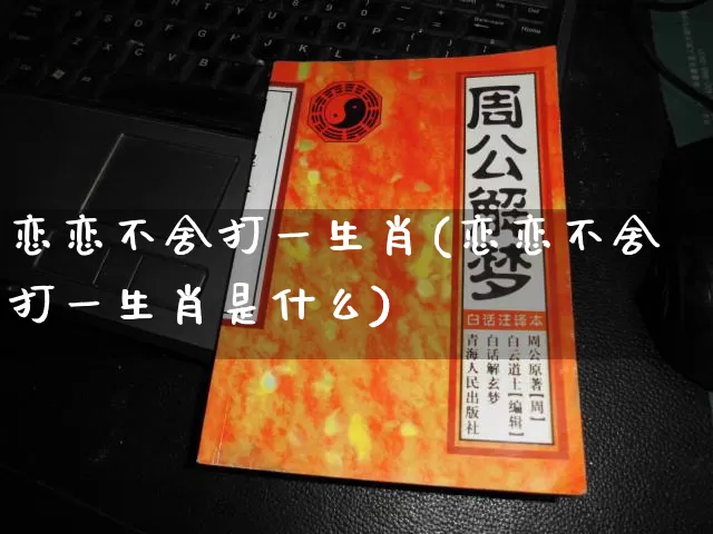 恋恋不舍打一生肖(恋恋不舍打一生肖是什么)_https://www.dao-sheng-yuan.com_生肖属相_第1张