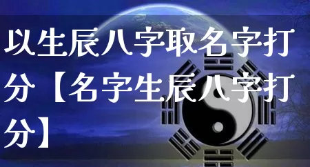 以生辰八字取名字打分【名字生辰八字打分】_https://www.dao-sheng-yuan.com_八字_第1张