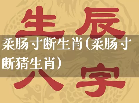 柔肠寸断生肖(柔肠寸断猜生肖)_https://www.dao-sheng-yuan.com_生肖属相_第1张