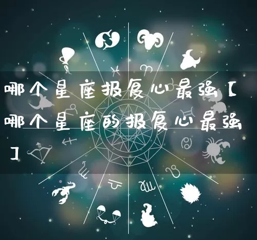 哪个星座报复心最强【哪个星座的报复心最强】_https://www.dao-sheng-yuan.com_易经_第1张