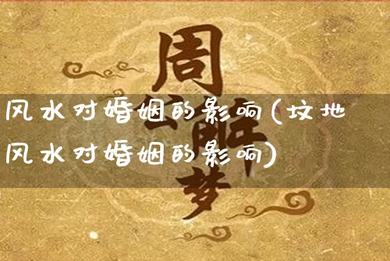 风水对婚姻的影响(坟地风水对婚姻的影响)_https://www.dao-sheng-yuan.com_风水_第1张