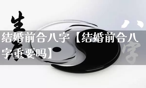 结婚前合八字【结婚前合八字重要吗】_https://www.dao-sheng-yuan.com_易经_第1张