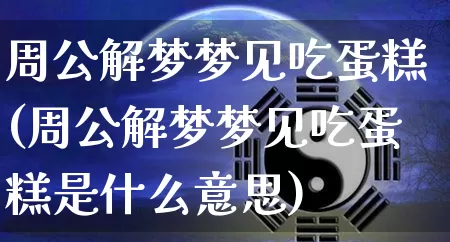 周公解梦梦见吃蛋糕(周公解梦梦见吃蛋糕是什么意思)_https://www.dao-sheng-yuan.com_周公解梦_第1张