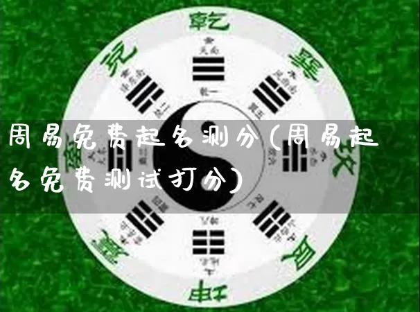 周易免费起名测分(周易起名免费测试打分)_https://www.dao-sheng-yuan.com_风水_第1张