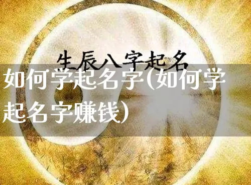 如何学起名字(如何学起名字赚钱)_https://www.dao-sheng-yuan.com_起名_第1张