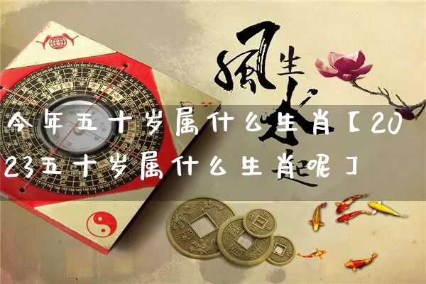 今年五十岁属什么生肖【2023五十岁属什么生肖呢】_https://www.dao-sheng-yuan.com_生肖属相_第1张