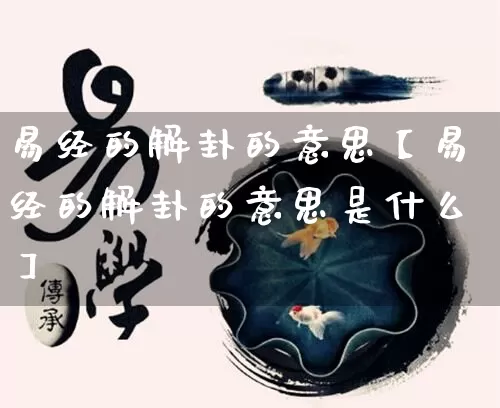 易经的解卦的意思【易经的解卦的意思是什么】_https://www.dao-sheng-yuan.com_易经_第1张