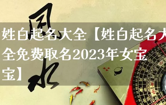 姓白起名大全【姓白起名大全免费取名2023年女宝宝】_https://www.dao-sheng-yuan.com_起名_第1张