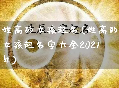 姓高的女孩起名(姓高的女孩起名字大全2021年)_https://www.dao-sheng-yuan.com_起名_第1张