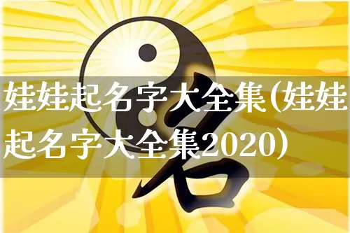 娃娃起名字大全集(娃娃起名字大全集2020)_https://www.dao-sheng-yuan.com_起名_第1张