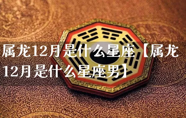 属龙12月是什么星座【属龙12月是什么星座男】_https://www.dao-sheng-yuan.com_十二星座_第1张