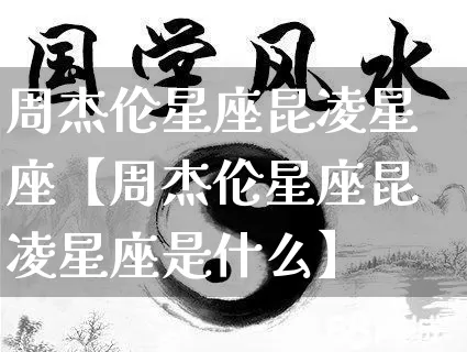 周杰伦星座昆凌星座【周杰伦星座昆凌星座是什么】_https://www.dao-sheng-yuan.com_十二星座_第1张