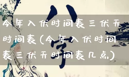 今年入伏时间表三伏天时间表(今年入伏时间表三伏天时间表几点)_https://www.dao-sheng-yuan.com_五行_第1张