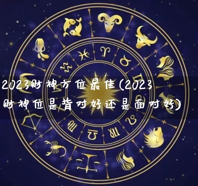 2023财神方位最佳(2023财神位是背对好还是面对好)_https://www.dao-sheng-yuan.com_八字_第1张