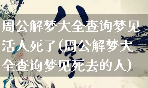 周公解梦大全查询梦见活人死了(周公解梦大全查询梦见死去的人)_https://www.dao-sheng-yuan.com_风水_第1张