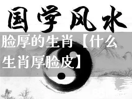 脸厚的生肖【什么生肖厚脸皮】_https://www.dao-sheng-yuan.com_生肖属相_第1张