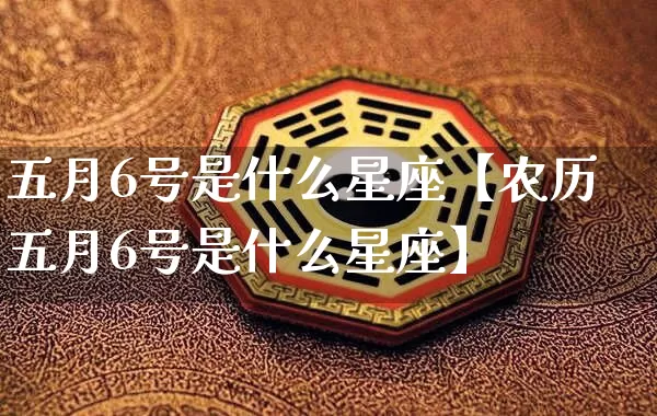 五月6号是什么星座【农历五月6号是什么星座】_https://www.dao-sheng-yuan.com_十二星座_第1张