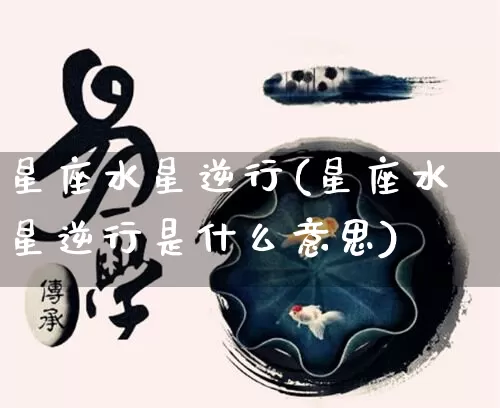 星座水星逆行(星座水星逆行是什么意思)_https://www.dao-sheng-yuan.com_十二星座_第1张