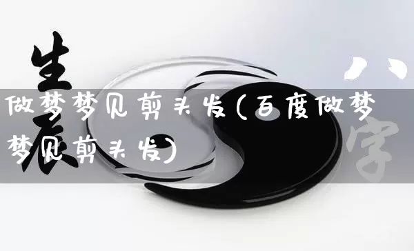 做梦梦见剪头发(百度做梦梦见剪头发)_https://www.dao-sheng-yuan.com_起名_第1张