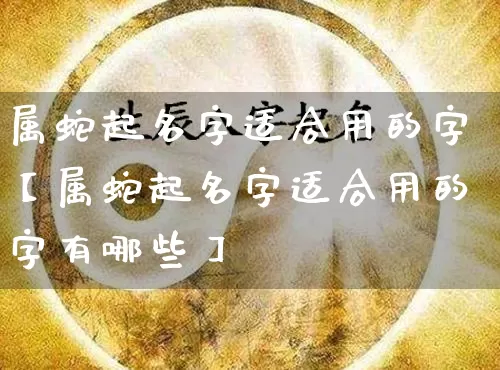 属蛇起名字适合用的字【属蛇起名字适合用的字有哪些】_https://www.dao-sheng-yuan.com_起名_第1张