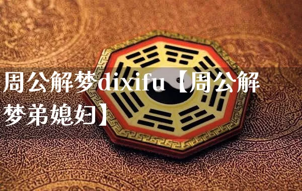 周公解梦dixifu【周公解梦弟媳妇】_https://www.dao-sheng-yuan.com_十二星座_第1张