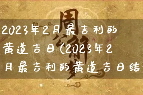 2023年2月最吉利的黄道吉日(2023年2月最吉利的黄道吉日结婚)_https://www.dao-sheng-yuan.com_起名_第1张