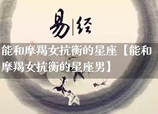 能和摩羯女抗衡的星座【能和摩羯女抗衡的星座男】_https://www.dao-sheng-yuan.com_算命_第1张