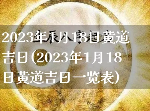 2023年1月18日黄道吉日(2023年1月18日黄道吉日一览表)_https://www.dao-sheng-yuan.com_算命_第1张