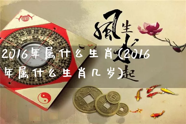 2016年属什么生肖(2016年属什么生肖几岁)_https://www.dao-sheng-yuan.com_算命_第1张