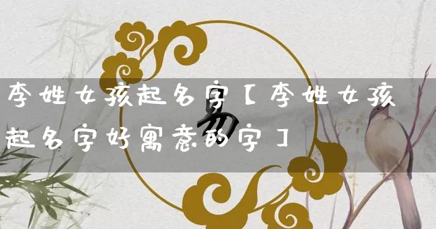 李姓女孩起名字【李姓女孩起名字好寓意的字】_https://www.dao-sheng-yuan.com_起名_第1张