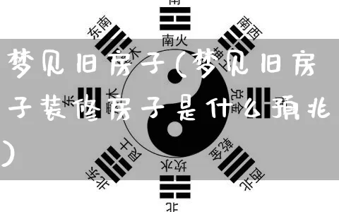 梦见旧房子(梦见旧房子装修房子是什么预兆)_https://www.dao-sheng-yuan.com_八字_第1张