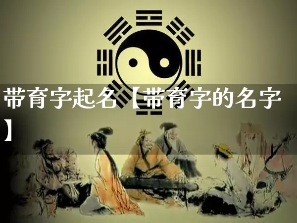 带育字起名【带育字的名字】_https://www.dao-sheng-yuan.com_起名_第1张