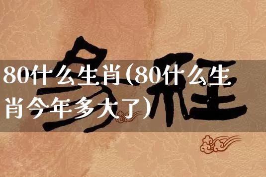 80什么生肖(80什么生肖今年多大了)_https://www.dao-sheng-yuan.com_生肖属相_第1张