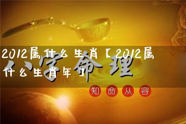 2012属什么生肖【2012属什么生肖年】_https://www.dao-sheng-yuan.com_生肖属相_第1张