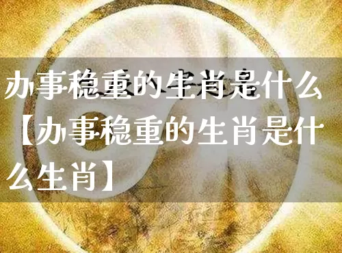 办事稳重的生肖是什么【办事稳重的生肖是什么生肖】_https://www.dao-sheng-yuan.com_生肖属相_第1张