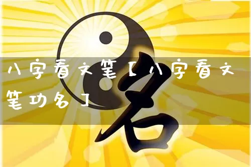 八字看文笔【八字看文笔功名】_https://www.dao-sheng-yuan.com_八字_第1张